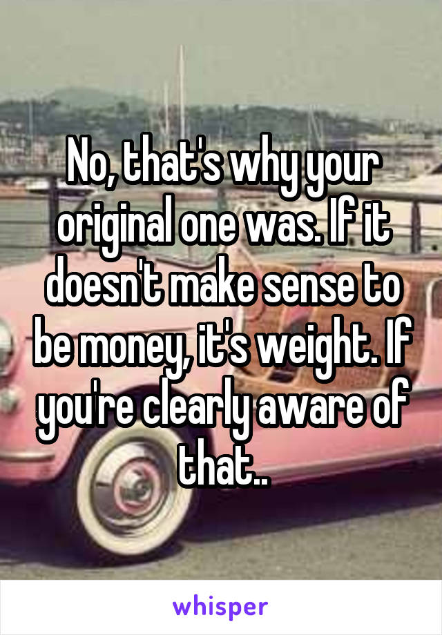 No, that's why your original one was. If it doesn't make sense to be money, it's weight. If you're clearly aware of that..