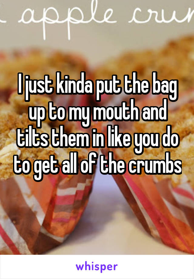 I just kinda put the bag up to my mouth and tilts them in like you do to get all of the crumbs 