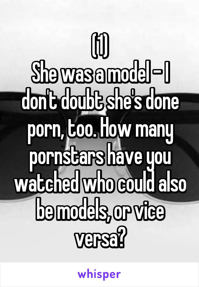 (1)
She was a model - I don't doubt she's done porn, too. How many pornstars have you watched who could also be models, or vice versa?