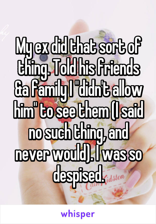 My ex did that sort of thing. Told his friends &a family I "didn't allow him" to see them (I said no such thing, and never would). I was so despised.