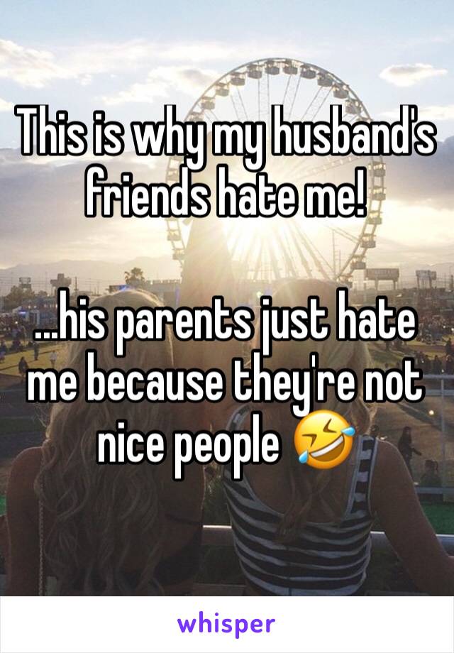 This is why my husband's friends hate me!

...his parents just hate me because they're not nice people 🤣