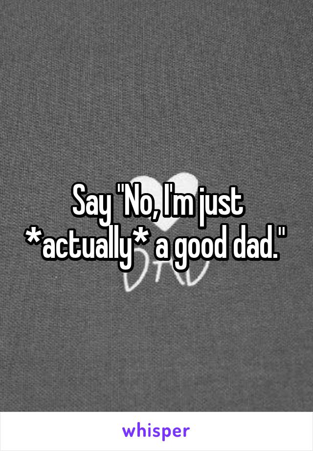 Say "No, I'm just *actually* a good dad." 