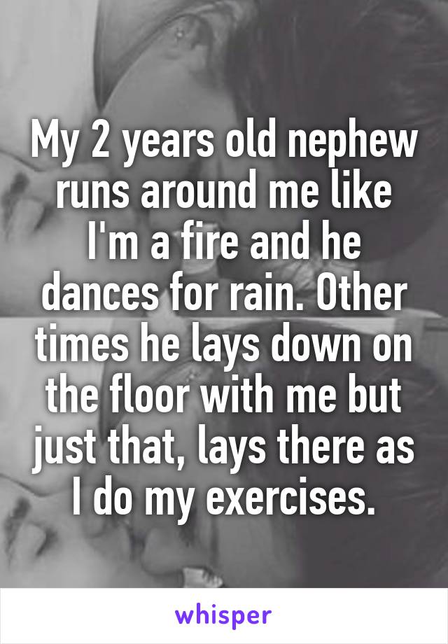 My 2 years old nephew runs around me like I'm a fire and he dances for rain. Other times he lays down on the floor with me but just that, lays there as I do my exercises.