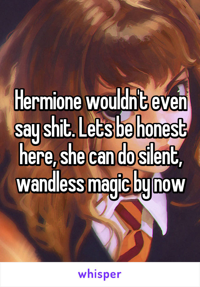 Hermione wouldn't even say shit. Lets be honest here, she can do silent, wandless magic by now