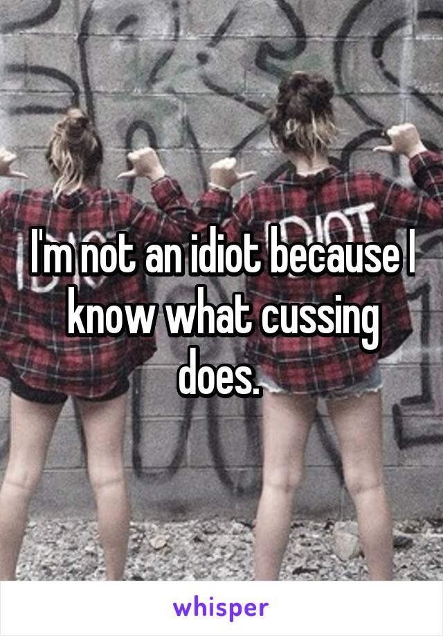 I'm not an idiot because I know what cussing does. 