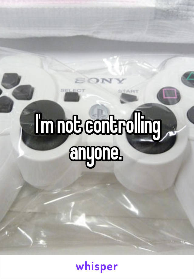 I'm not controlling anyone. 