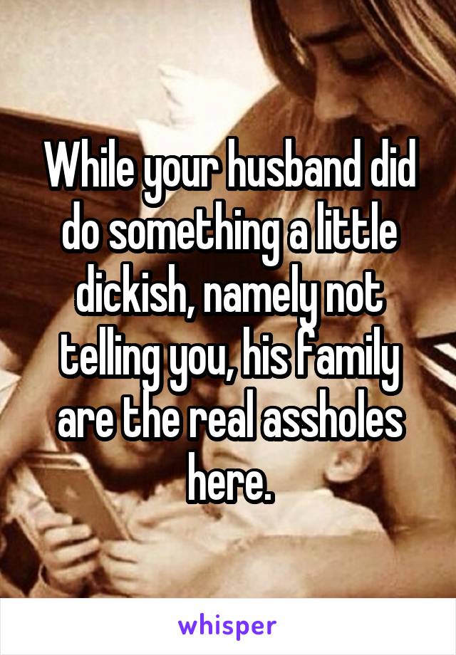 While your husband did do something a little dickish, namely not telling you, his family are the real assholes here.