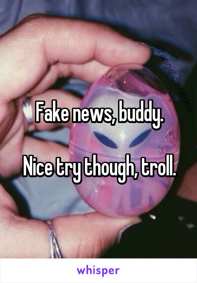Fake news, buddy.

Nice try though, troll.