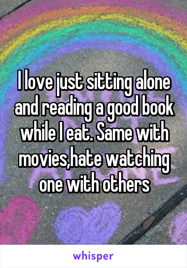 I love just sitting alone and reading a good book while I eat. Same with movies,hate watching one with others