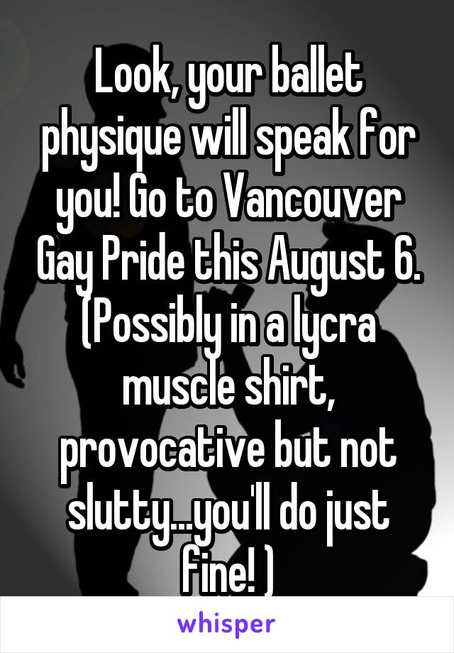 Look, your ballet physique will speak for you! Go to Vancouver Gay Pride this August 6. (Possibly in a lycra muscle shirt, provocative but not slutty...you'll do just fine! )