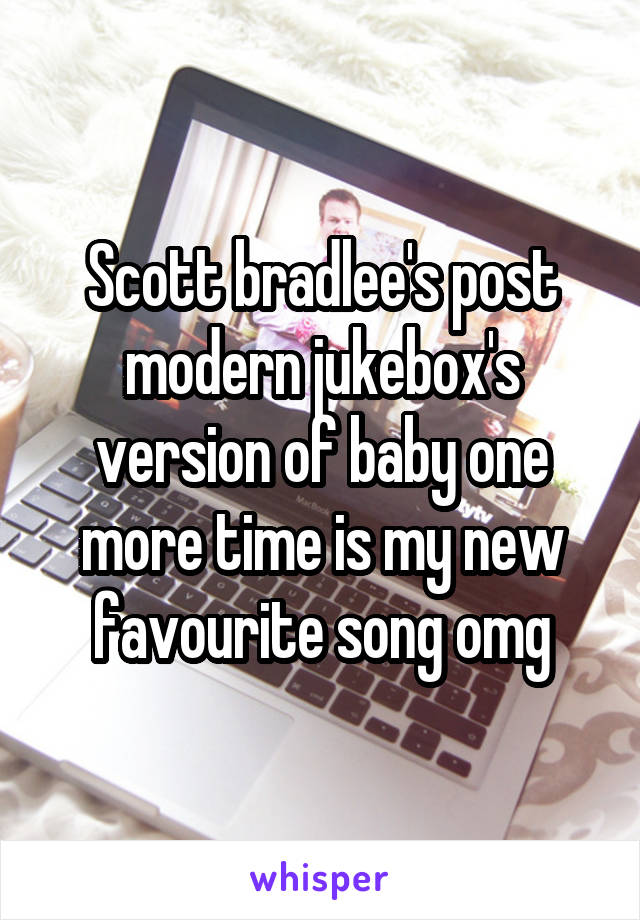 Scott bradlee's post modern jukebox's version of baby one more time is my new favourite song omg