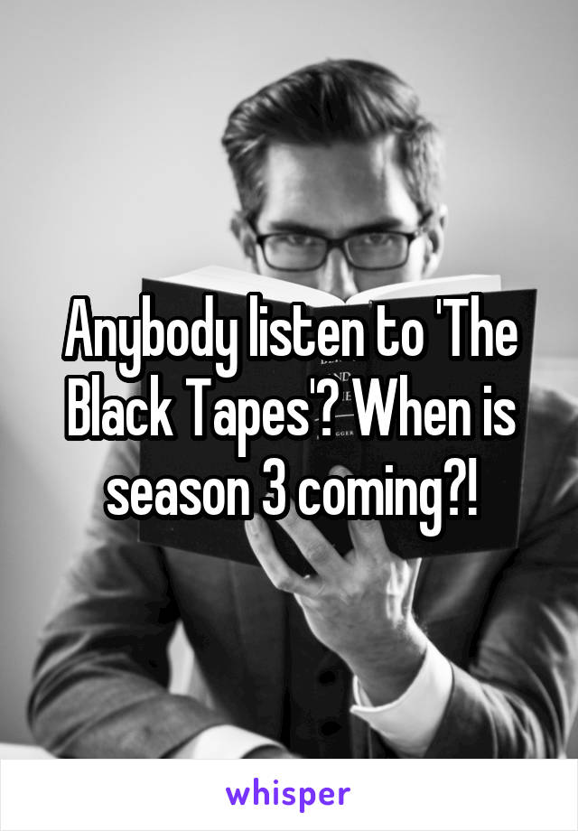 Anybody listen to 'The Black Tapes'? When is season 3 coming?!