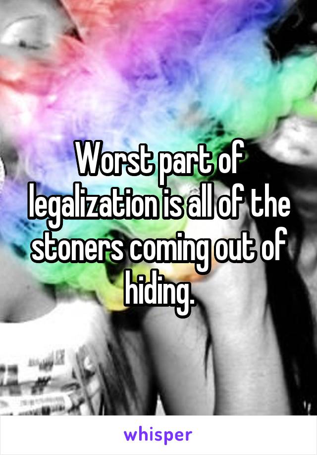 Worst part of legalization is all of the stoners coming out of hiding.