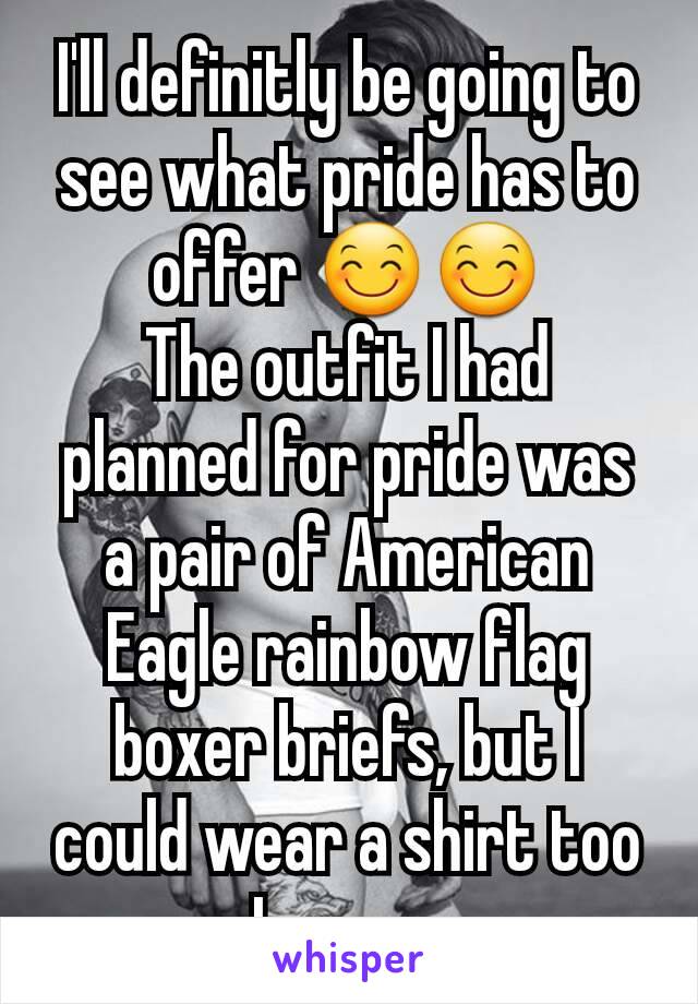 I'll definitly be going to see what pride has to offer 😊😊
The outfit I had planned for pride was a pair of American Eagle rainbow flag boxer briefs, but I could wear a shirt too I guess.