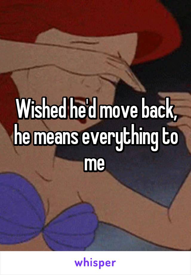 Wished he'd move back, he means everything to me 
