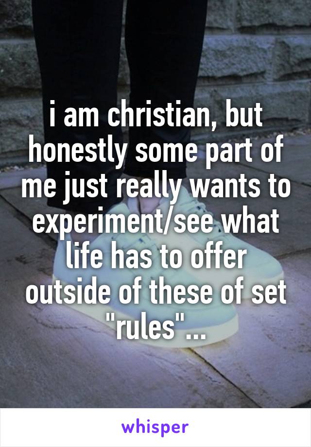 i am christian, but honestly some part of me just really wants to experiment/see what life has to offer outside of these of set "rules"...