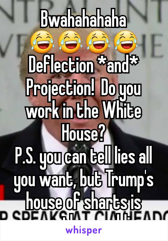 Bwahahahaha
😂😂😂😂
Deflection *and* Projection!  Do you work in the White House?
P.S. you can tell lies all you want, but Trump's house of sharts is currently crumbling.