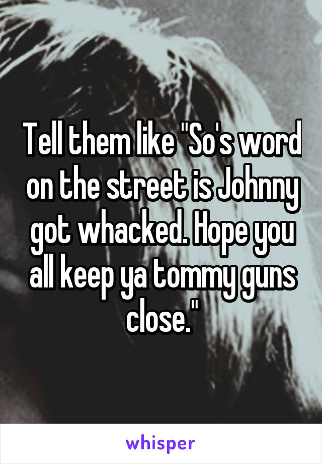 Tell them like "So's word on the street is Johnny got whacked. Hope you all keep ya tommy guns close."