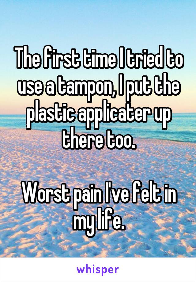 The first time I tried to use a tampon, I put the plastic applicater up there too.

Worst pain I've felt in my life.