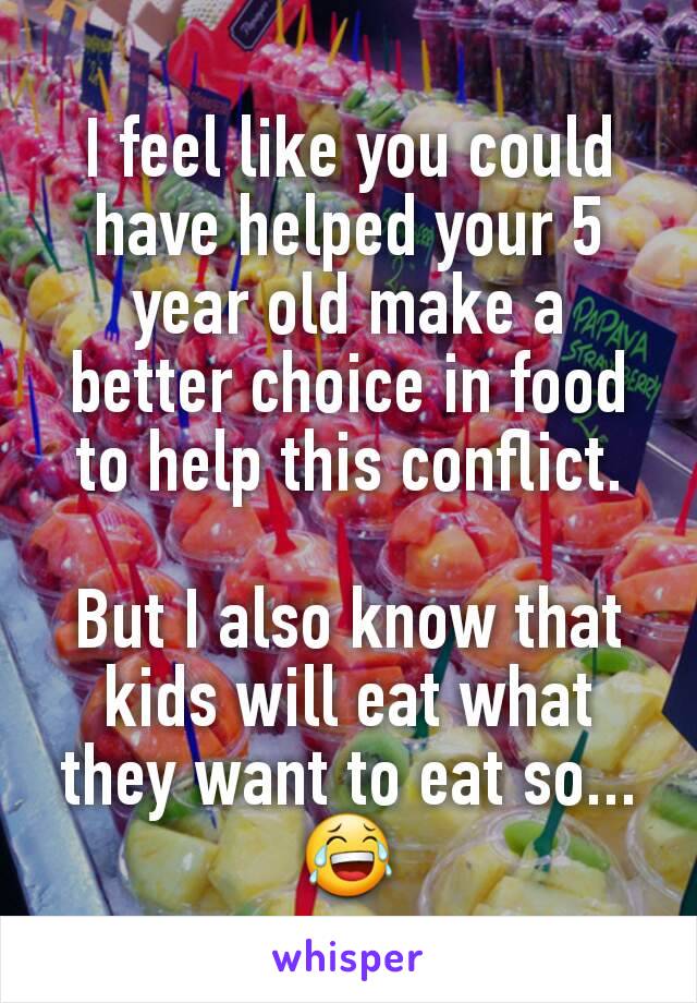 I feel like you could have helped your 5 year old make a better choice in food to help this conflict.

But I also know that kids will eat what they want to eat so... 😂