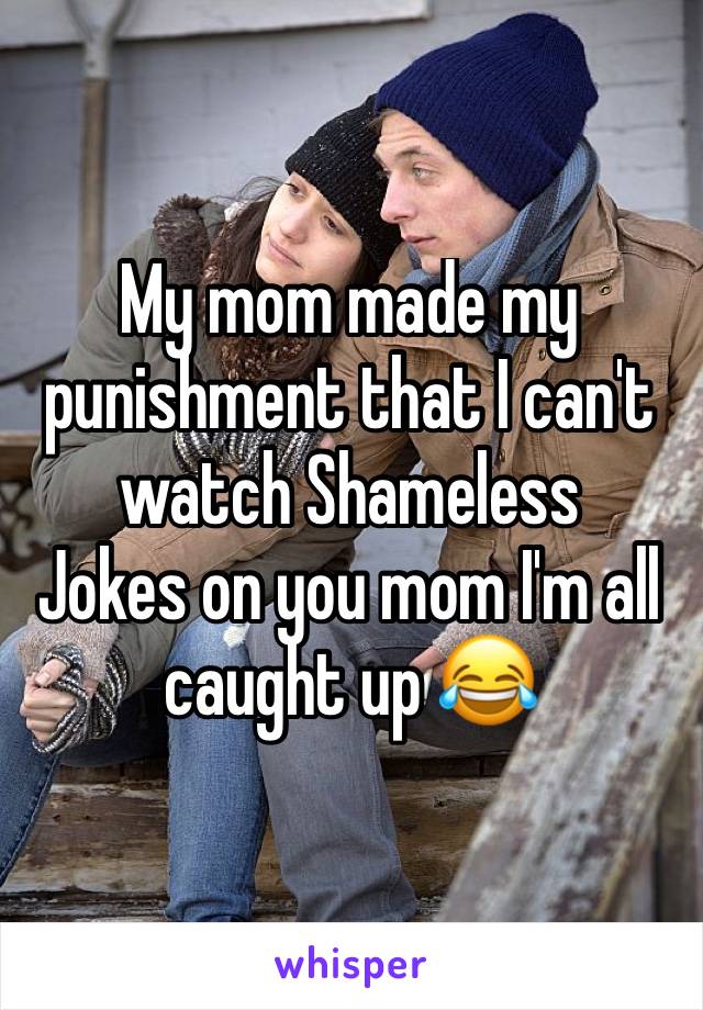 My mom made my punishment that I can't watch Shameless 
Jokes on you mom I'm all caught up 😂