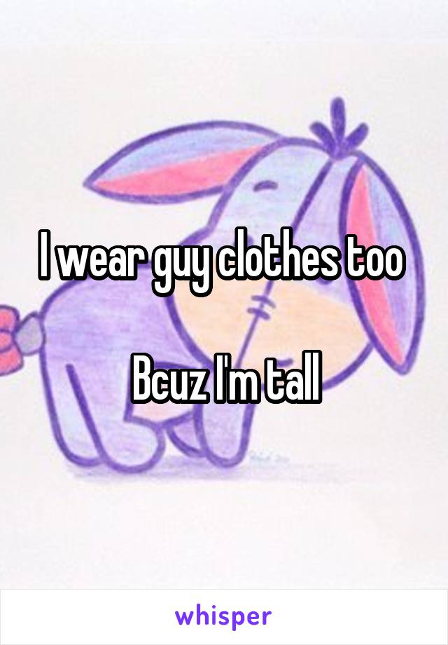 I wear guy clothes too 

Bcuz I'm tall