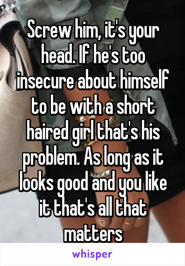 Screw him, it's your head. If he's too insecure about himself to be with a short haired girl that's his problem. As long as it looks good and you like it that's all that matters