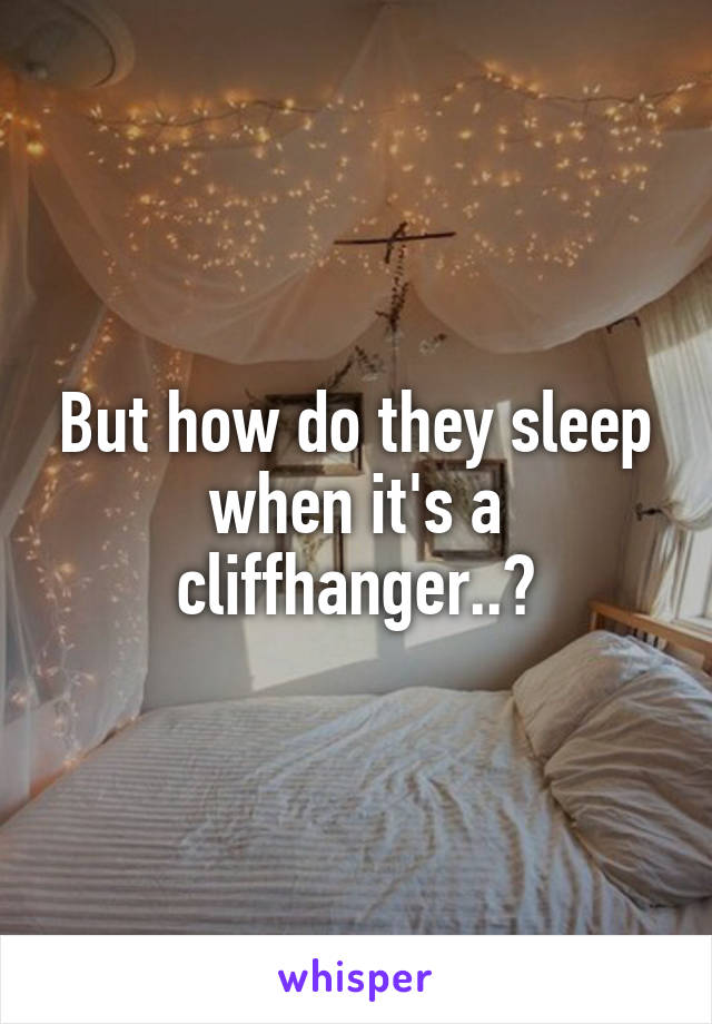 But how do they sleep when it's a cliffhanger..?