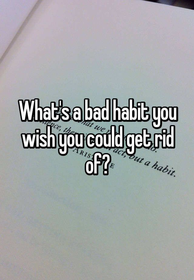 what-s-a-bad-habit-you-wish-you-could-get-rid-of