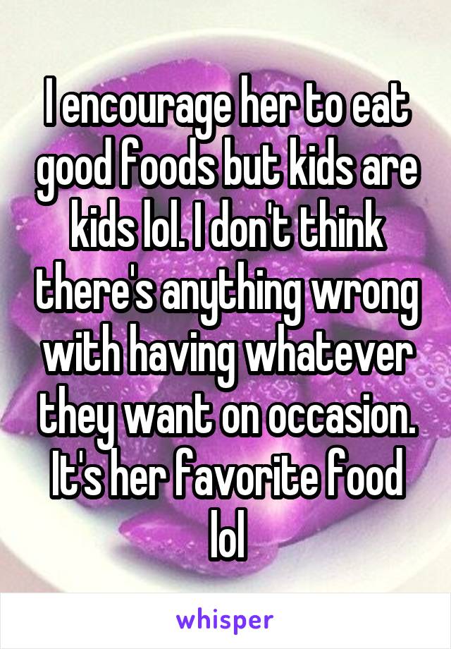 I encourage her to eat good foods but kids are kids lol. I don't think there's anything wrong with having whatever they want on occasion. It's her favorite food lol