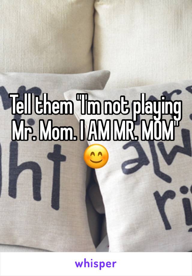 Tell them "I'm not playing Mr. Mom. I AM MR. MOM" 😊