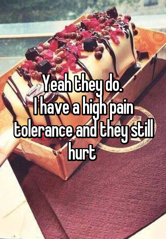 yeah-they-do-i-have-a-high-pain-tolerance-and-they-still-hurt