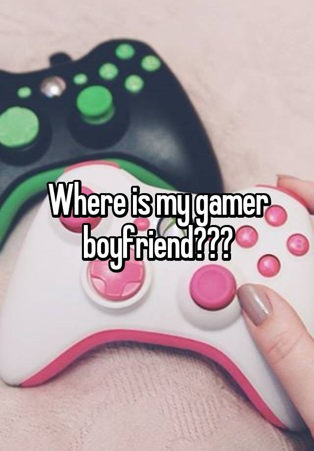 Where is my gamer boyfriend???