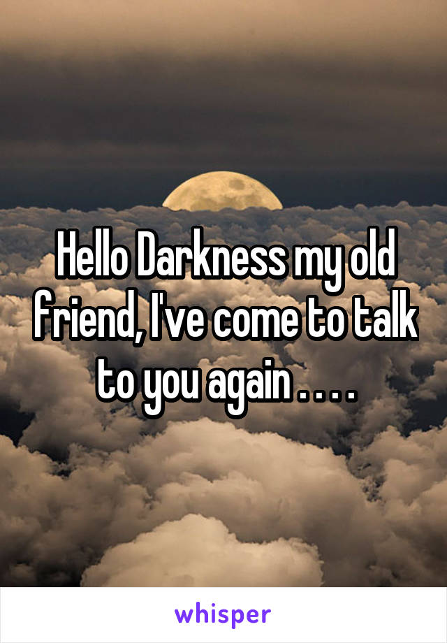 Hello Darkness my old friend, I've come to talk to you again . . . .