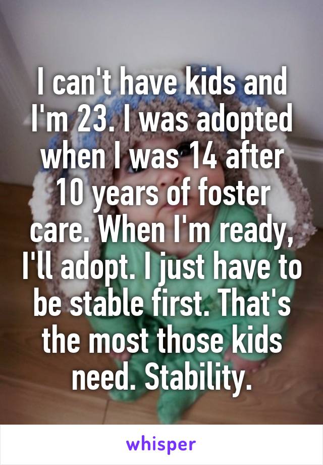 I can't have kids and I'm 23. I was adopted when I was 14 after 10 years of foster care. When I'm ready, I'll adopt. I just have to be stable first. That's the most those kids need. Stability.