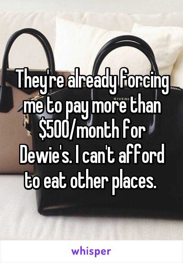 They're already forcing me to pay more than $500/month for Dewie's. I can't afford to eat other places. 