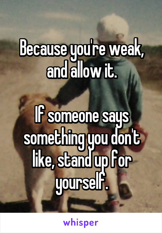 Because you're weak, and allow it.

If someone says something you don't like, stand up for yourself.