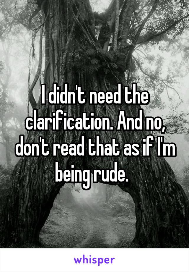 I didn't need the clarification. And no, don't read that as if I'm being rude.  