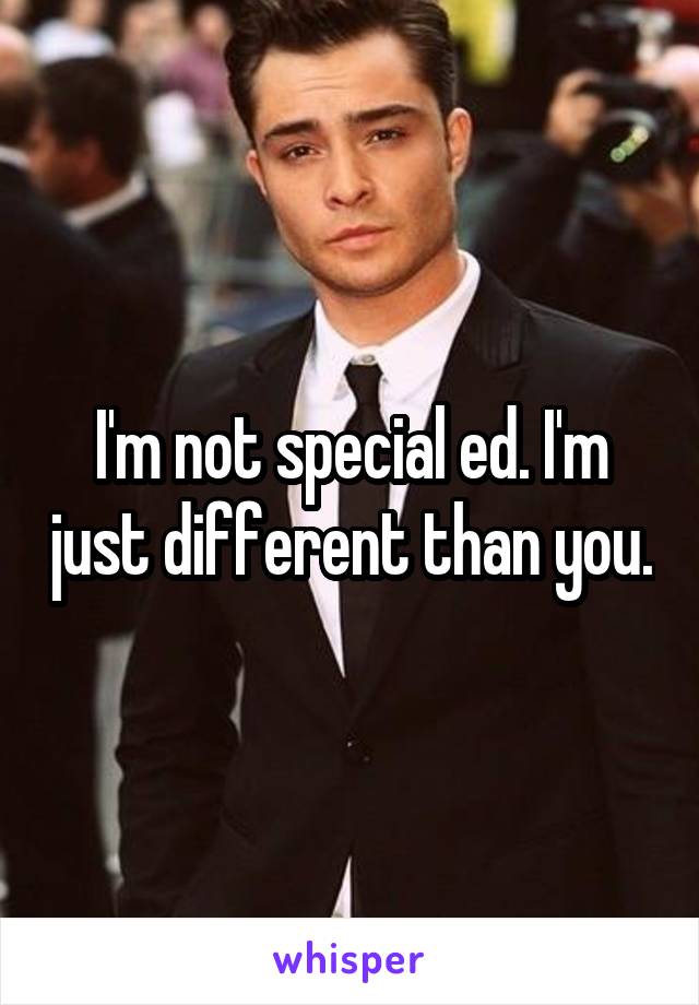 I'm not special ed. I'm just different than you.