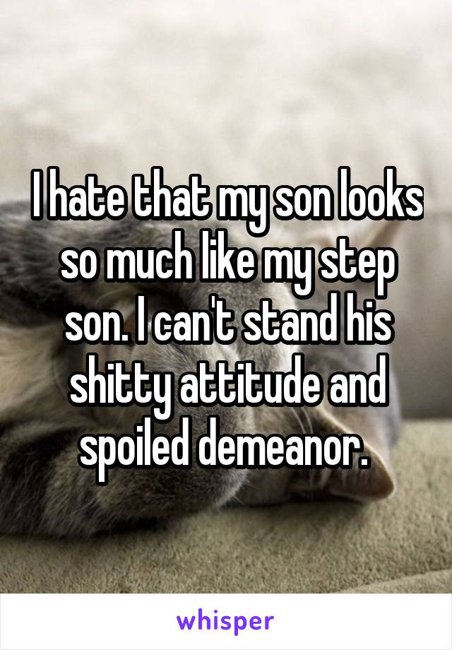 I hate that my son looks so much like my step son. I can't stand his shitty attitude and spoiled demeanor. 