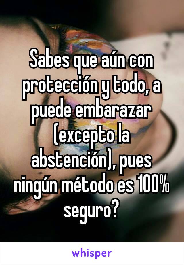 Sabes que aún con protección y todo, a puede embarazar (excepto la abstención), pues ningún método es 100% seguro?