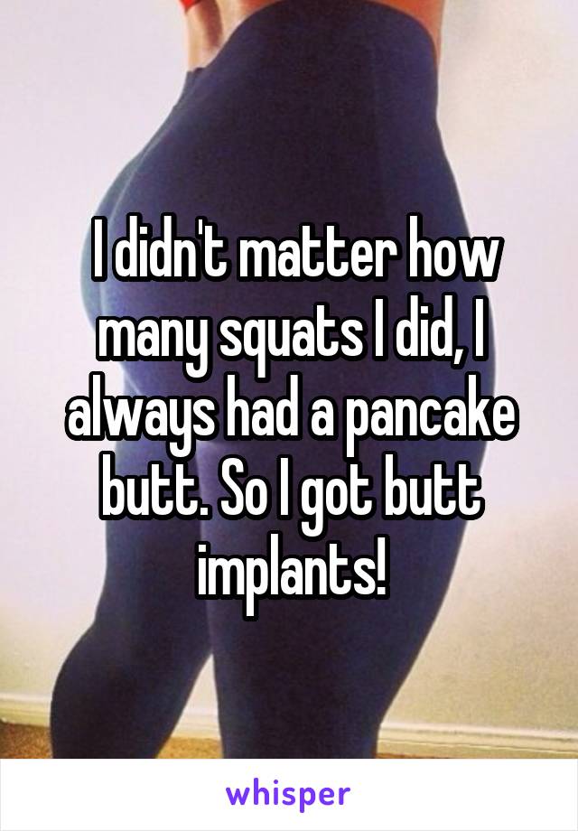  I didn't matter how many squats I did, I always had a pancake butt. So I got butt implants!