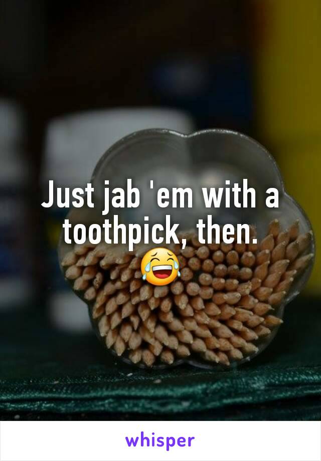 Just jab 'em with a toothpick, then.
😂