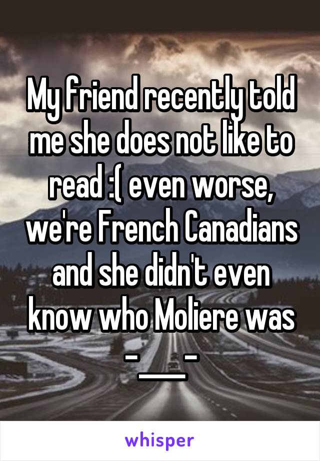 My friend recently told me she does not like to read :( even worse, we're French Canadians and she didn't even know who Moliere was -____-