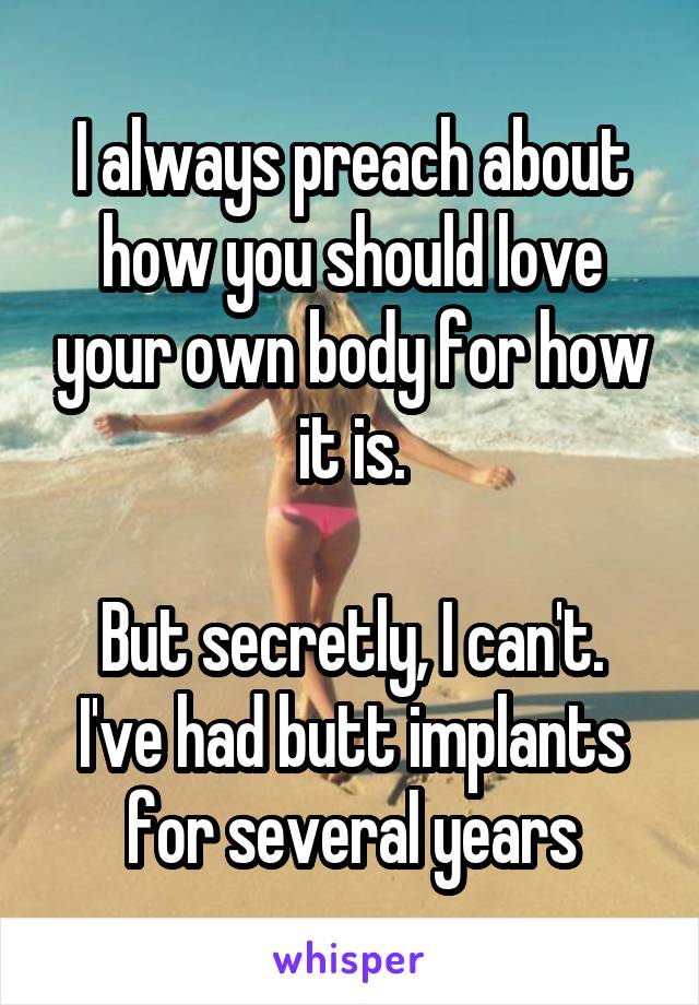 I always preach about how you should love your own body for how it is.

But secretly, I can't. I've had butt implants for several years