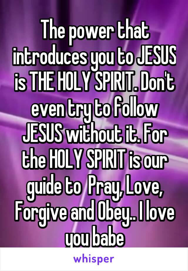 The power that introduces you to JESUS is THE HOLY SPIRIT. Don't even try to follow JESUS without it. For the HOLY SPIRIT is our guide to  Pray, Love, Forgive and Obey.. I love you babe