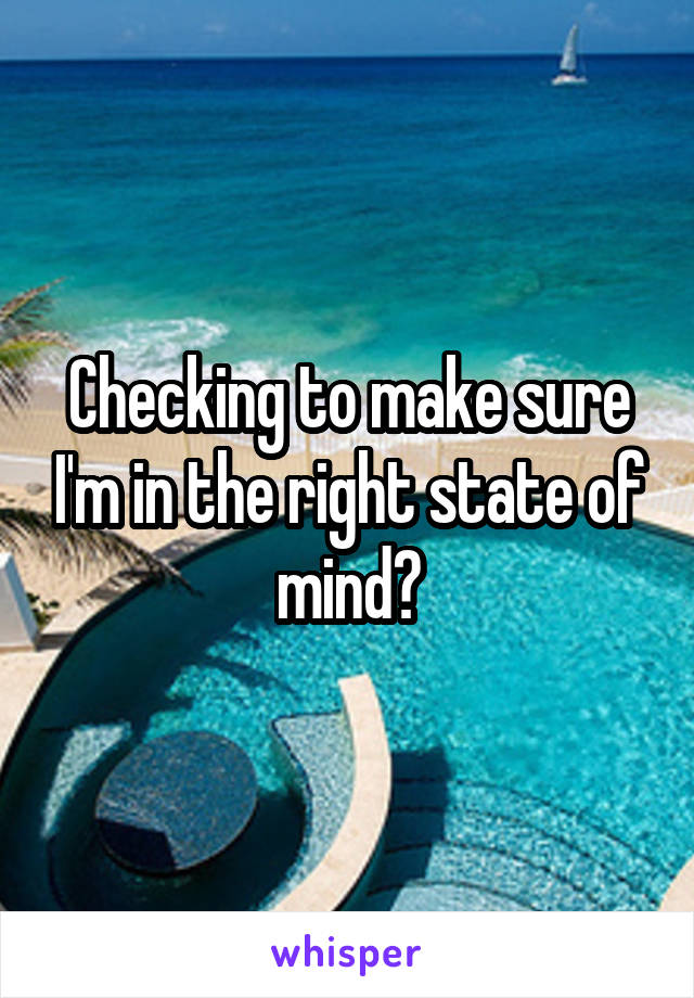 Checking to make sure I'm in the right state of mind?