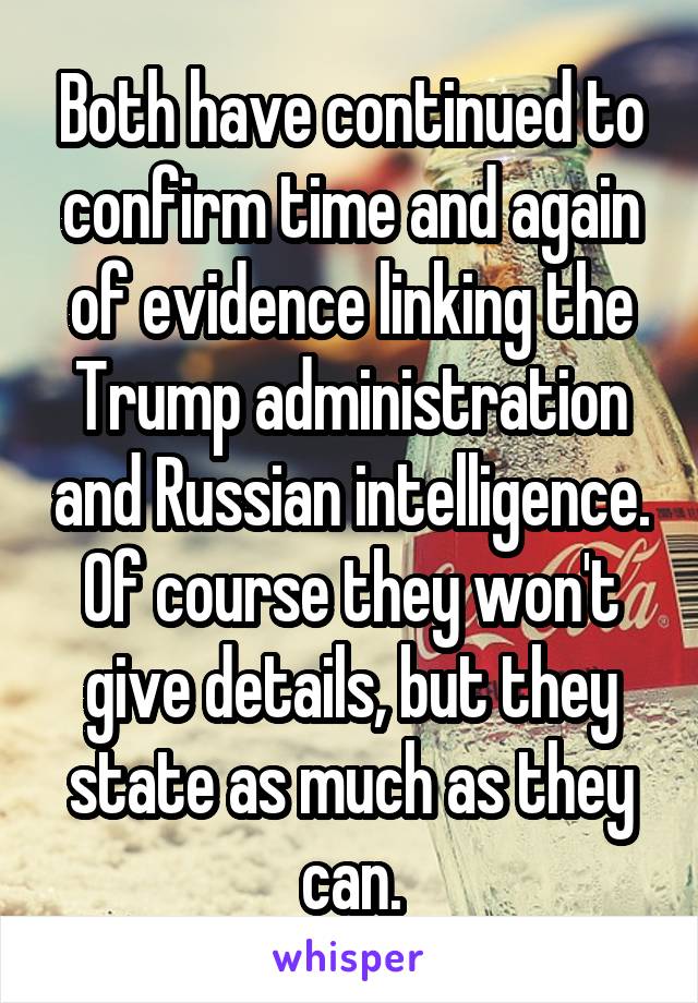 Both have continued to confirm time and again of evidence linking the Trump administration and Russian intelligence. Of course they won't give details, but they state as much as they can.