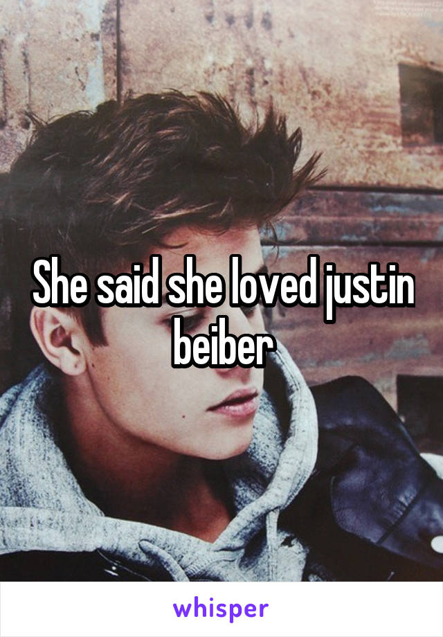She said she loved justin beiber