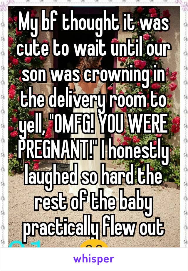 My bf thought it was cute to wait until our son was crowning in the delivery room to yell, "OMFG! YOU WERE PREGNANT!" I honestly laughed so hard the rest of the baby practically flew out 😂